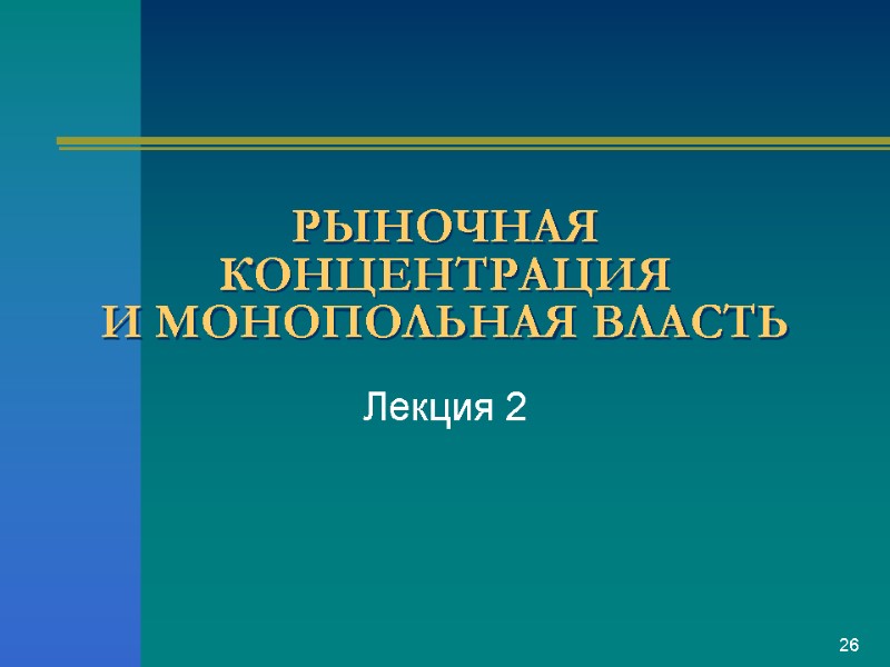 РЫНОЧНАЯ КОНЦЕНТРАЦИЯ И МОНОПОЛЬНАЯ ВЛАСТЬ Лекция 2 26